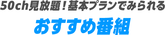 50ch見放題!基本プランでみられるおすすめ番組