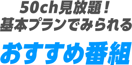 50ch見放題!基本プランでみられるおすすめ番組